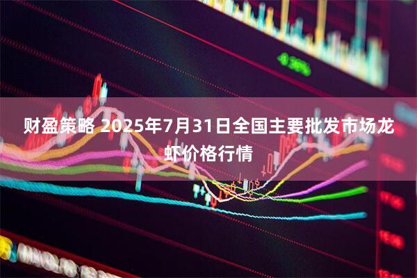 财盈策略 2025年7月31日全国主要批发市场龙虾价格行情