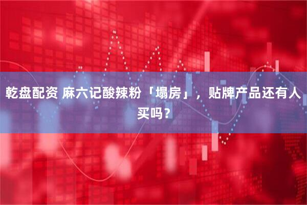 乾盘配资 麻六记酸辣粉「塌房」，贴牌产品还有人买吗？