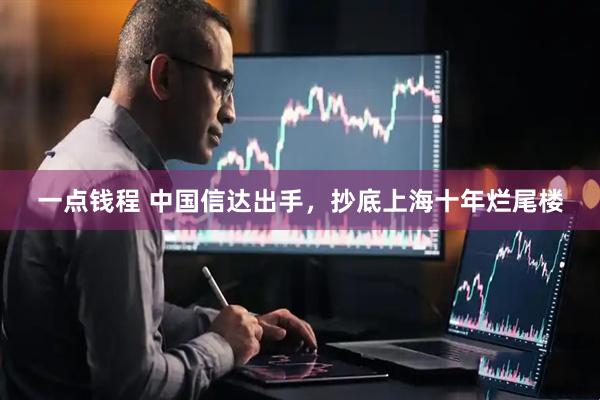 一点钱程 中国信达出手，抄底上海十年烂尾楼