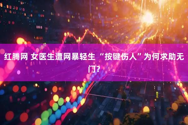 红腾网 女医生遭网暴轻生 “按键伤人”为何求助无门？