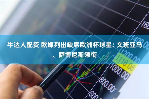 牛达人配资 欧媒列出缺席欧洲杯球星: 文班亚马、萨博尼斯领衔