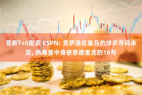 亚新T+0配资 ESPN: 贡萨洛在皇马的球衣号码未定, 热身赛中身披恩德里克的16号