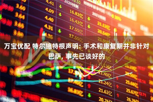 万宝优配 特尔施特根声明: 手术和康复期并非针对巴萨, 事先已谈好的