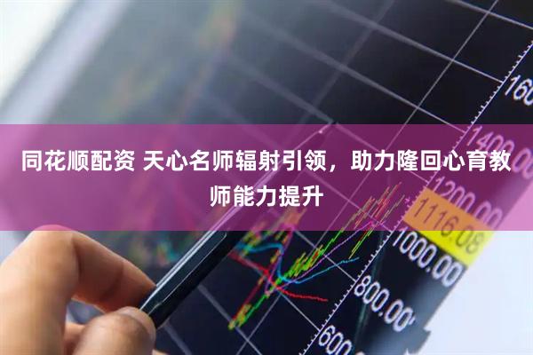 同花顺配资 天心名师辐射引领，助力隆回心育教师能力提升