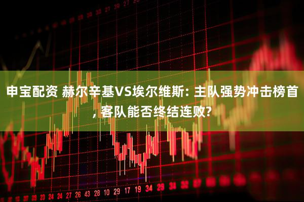 申宝配资 赫尔辛基VS埃尔维斯: 主队强势冲击榜首, 客队能否终结连败?