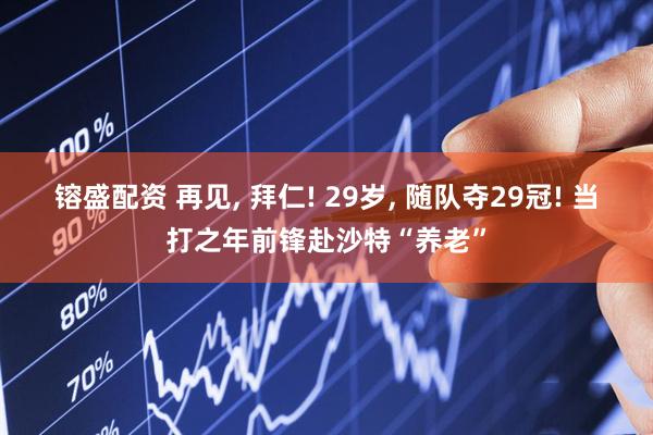 镕盛配资 再见, 拜仁! 29岁, 随队夺29冠! 当打之年前锋赴沙特“养老”