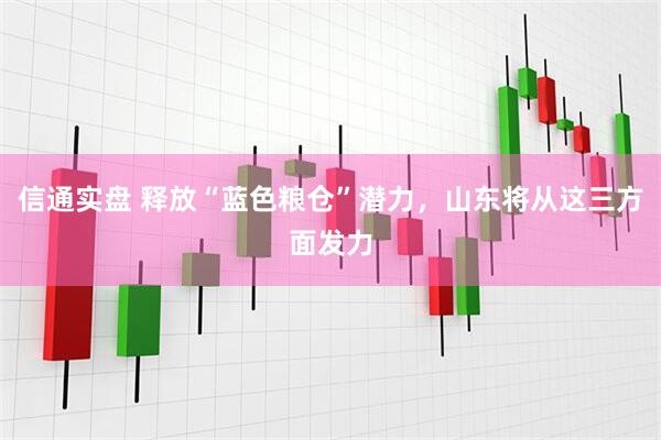 信通实盘 释放“蓝色粮仓”潜力，山东将从这三方面发力