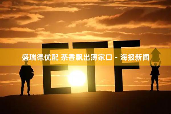 盛瑞德优配 茶香飘出薄家口 - 海报新闻