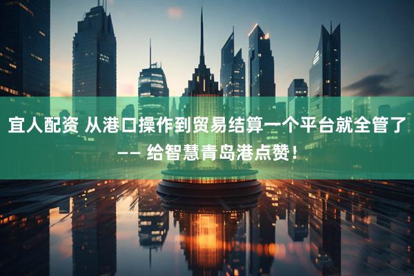 宜人配资 从港口操作到贸易结算一个平台就全管了—— 给智慧青岛港点赞！