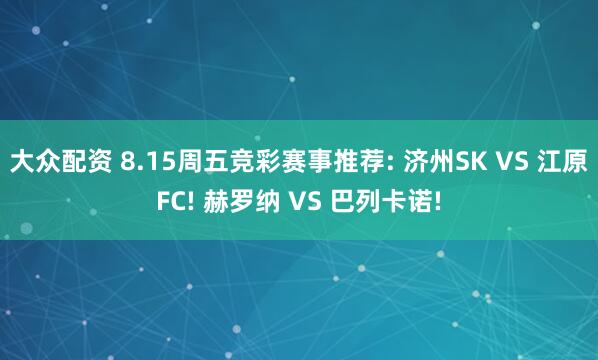 大众配资 8.15周五竞彩赛事推荐: 济州SK VS 江原FC! 赫罗纳 VS 巴列卡诺!