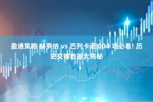 盈通策略 赫罗纳 vs 巴列卡诺|004 场必看! 历史交锋数据大揭秘