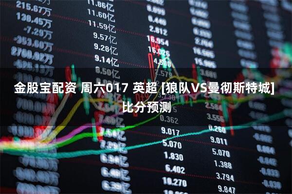 金股宝配资 周六017 英超 [狼队VS曼彻斯特城] 比分预测
