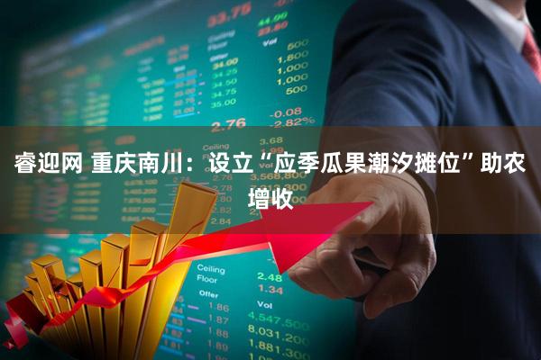 睿迎网 重庆南川：设立“应季瓜果潮汐摊位”助农增收