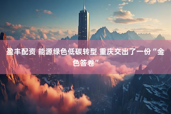 盈丰配资 能源绿色低碳转型 重庆交出了一份“金色答卷”