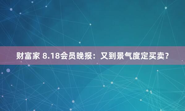 财富家 8.18会员晚报：又到景气度定买卖？