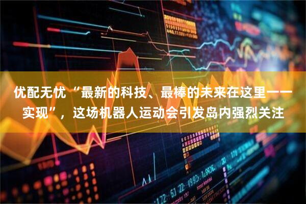优配无忧 “最新的科技、最棒的未来在这里一一实现”，这场机器人运动会引发岛内强烈关注