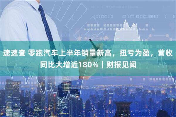 速速查 零跑汽车上半年销量新高，扭亏为盈，营收同比大增近180%｜财报见闻