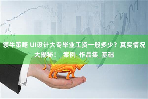 领牛策略 UI设计大专毕业工资一般多少？真实情况大揭秘！_案例_作品集_基础