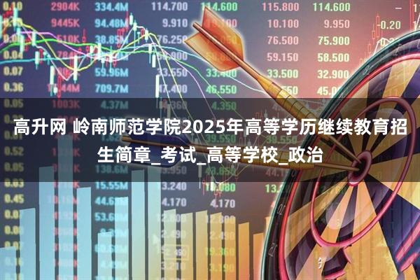 高升网 岭南师范学院2025年高等学历继续教育招生简章_考试_高等学校_政治