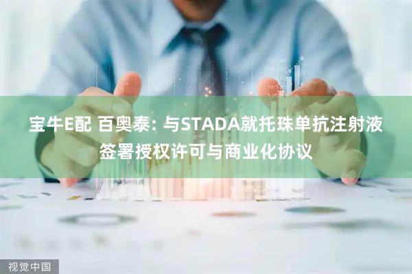 宝牛E配 百奥泰: 与STADA就托珠单抗注射液签署授权许可与商业化协议