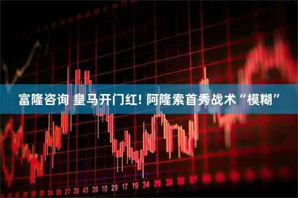 富隆咨询 皇马开门红! 阿隆索首秀战术“模糊”