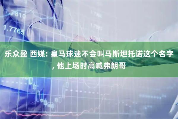 乐众盈 西媒: 皇马球迷不会叫马斯坦托诺这个名字, 他上场时高喊弗朗哥