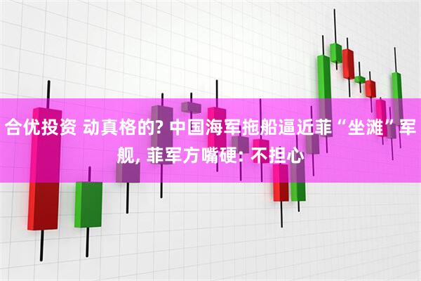 合优投资 动真格的? 中国海军拖船逼近菲“坐滩”军舰, 菲军方嘴硬: 不担心