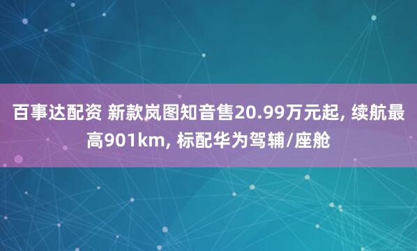 百事达配资 新款岚图知音售20.99万元起, 续航最高901km, 标配华为驾辅/座舱