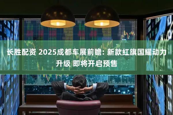长胜配资 2025成都车展前瞻: 新款红旗国耀动力升级 即将开启预售