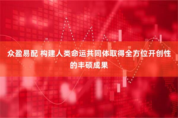 众盈易配 构建人类命运共同体取得全方位开创性的丰硕成果