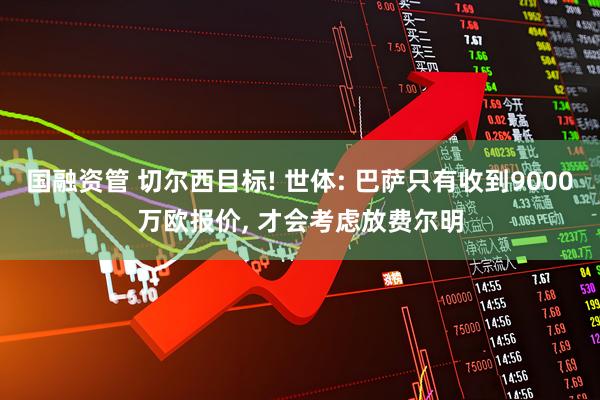 国融资管 切尔西目标! 世体: 巴萨只有收到9000万欧报价, 才会考虑放费尔明