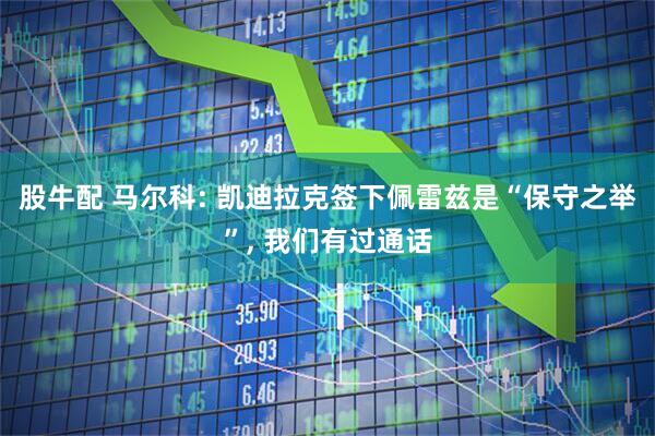 股牛配 马尔科: 凯迪拉克签下佩雷兹是“保守之举”, 我们有过通话