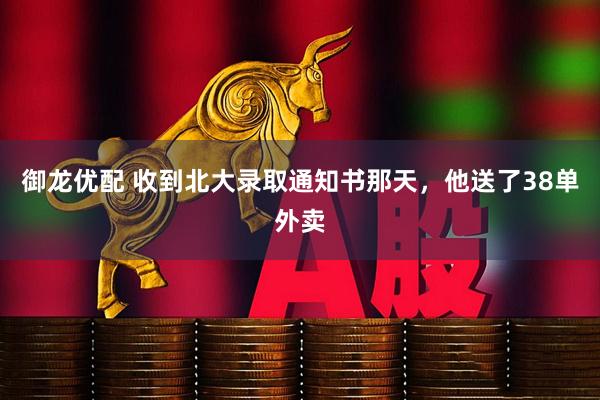 御龙优配 收到北大录取通知书那天，他送了38单外卖