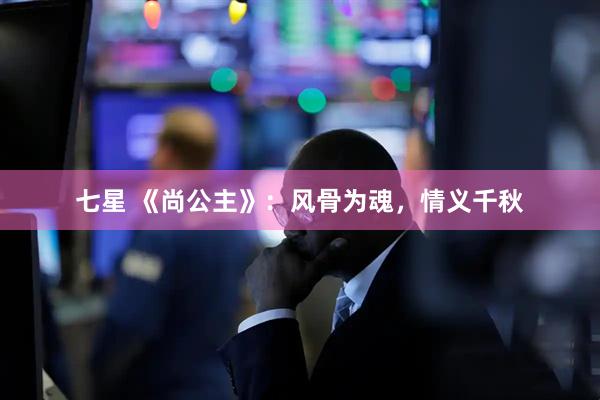 七星 《尚公主》：风骨为魂，情义千秋