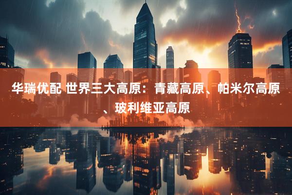 华瑞优配 世界三大高原：青藏高原、帕米尔高原、玻利维亚高原