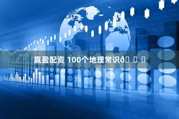 赢盈配资 100个地理常识👍