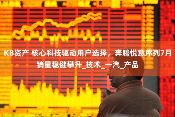 KB资产 核心科技驱动用户选择，奔腾悦意序列7月销量稳健攀升_技术_一汽_产品