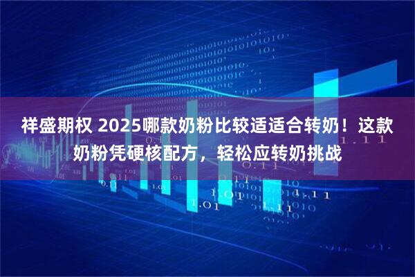 祥盛期权 2025哪款奶粉比较适适合转奶！这款奶粉凭硬核配方，轻松应转奶挑战