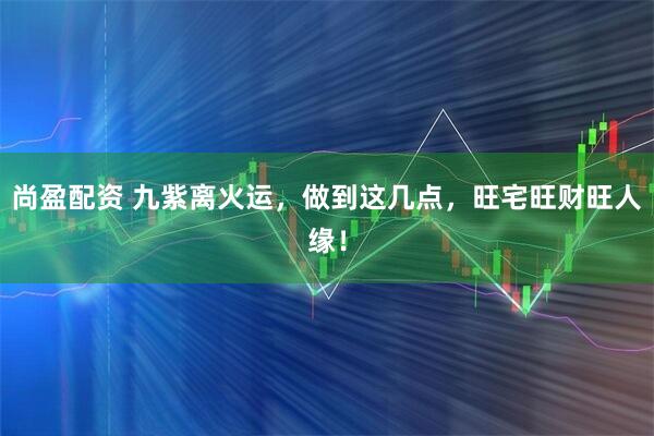 尚盈配资 九紫离火运，做到这几点，旺宅旺财旺人缘！