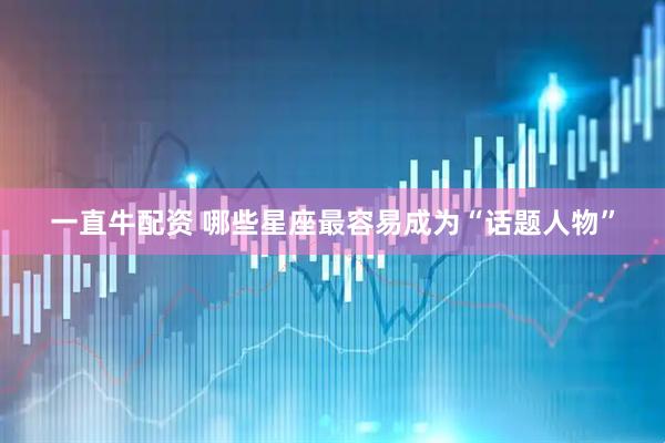 一直牛配资 哪些星座最容易成为“话题人物”