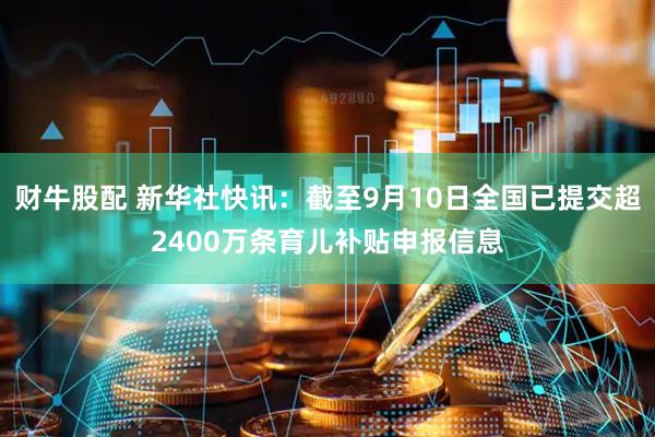 财牛股配 新华社快讯：截至9月10日全国已提交超2400万条育儿补贴申报信息