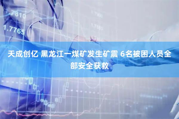 天成创亿 黑龙江一煤矿发生矿震 6名被困人员全部安全获救