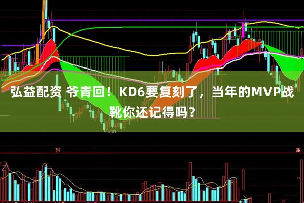 弘益配资 爷青回！KD6要复刻了，当年的MVP战靴你还记得吗？