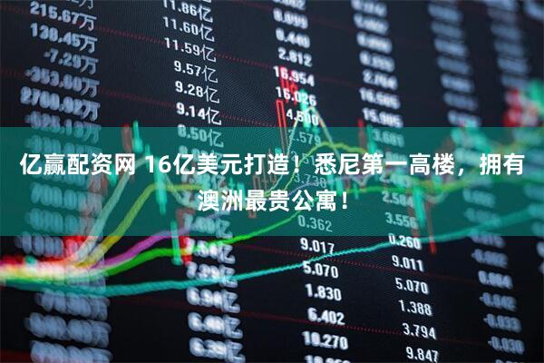 亿赢配资网 16亿美元打造！悉尼第一高楼，拥有澳洲最贵公寓！
