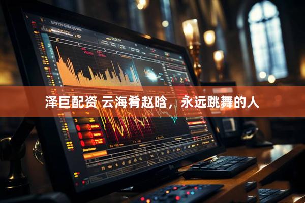 泽巨配资 云海肴赵晗，永远跳舞的人