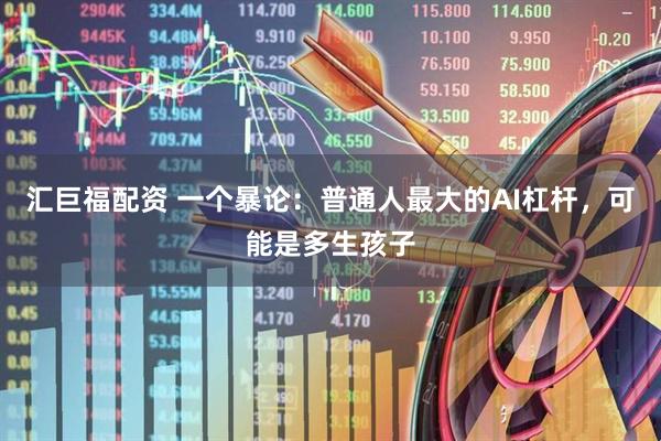 汇巨福配资 一个暴论：普通人最大的AI杠杆，可能是多生孩子