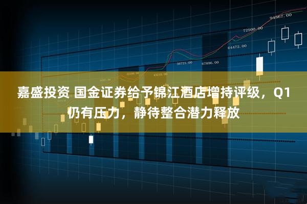 嘉盛投资 国金证券给予锦江酒店增持评级，Q1仍有压力，静待整合潜力释放