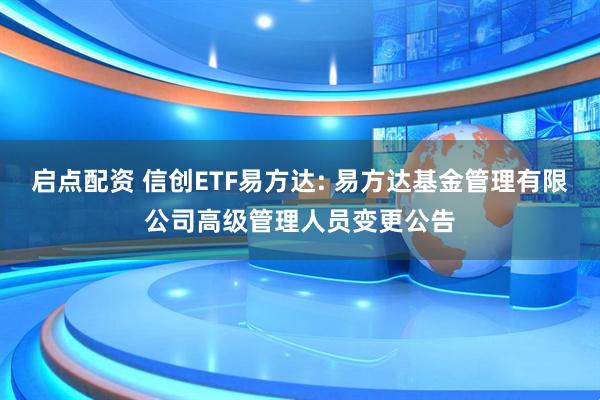 启点配资 信创ETF易方达: 易方达基金管理有限公司高级管理人员变更公告