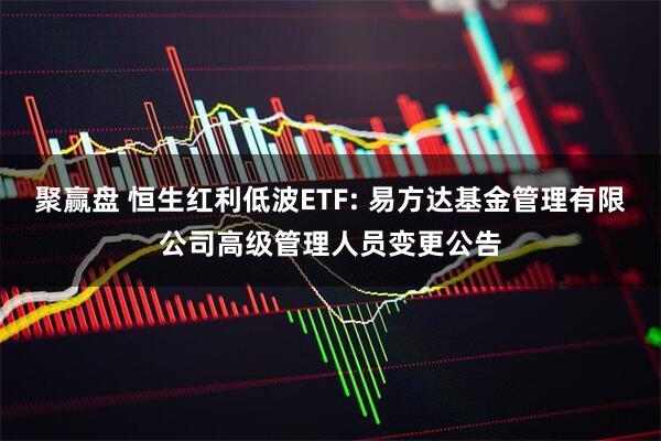 聚赢盘 恒生红利低波ETF: 易方达基金管理有限公司高级管理人员变更公告
