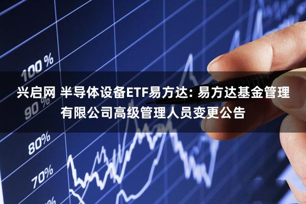 兴启网 半导体设备ETF易方达: 易方达基金管理有限公司高级管理人员变更公告